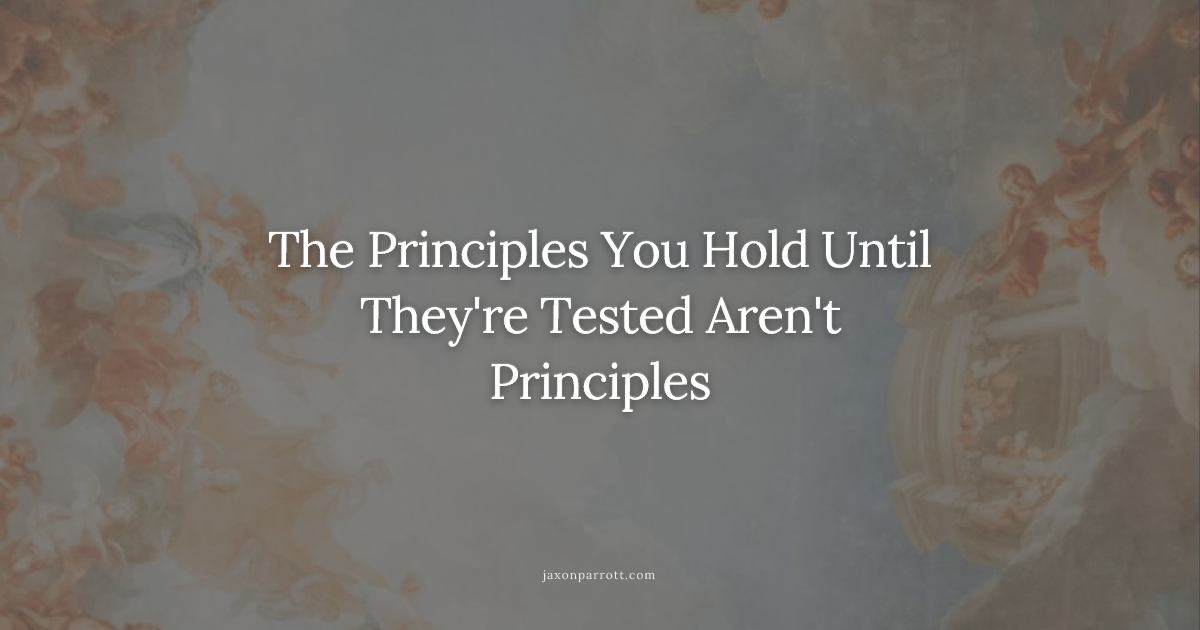 The Principles You Hold Until They're Tested Aren't Principles